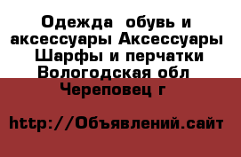 Одежда, обувь и аксессуары Аксессуары - Шарфы и перчатки. Вологодская обл.,Череповец г.